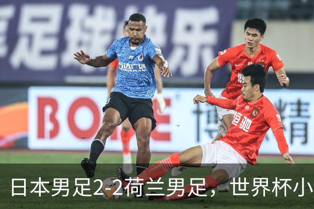 日本男足2-2荷兰男足，世界杯小组赛各得1分，惊心动魄的逆转